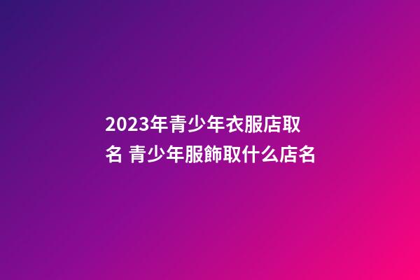 2023年青少年衣服店取名 青少年服飾取什么店名-第1張-店鋪起名-玄機派
